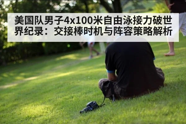 美国队男子4x100米自由泳接力破世界纪录：交接棒时机与阵容策略解析