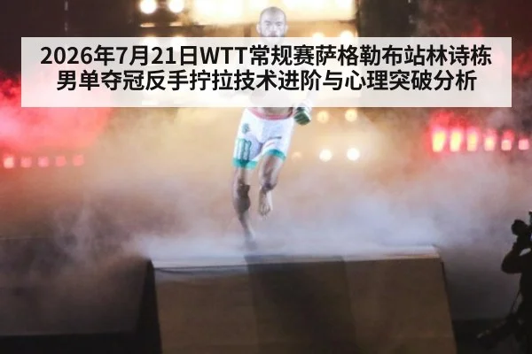 2026年7月21日WTT常规赛萨格勒布站林诗栋男单夺冠反手拧拉技术进阶与心理突破分析
