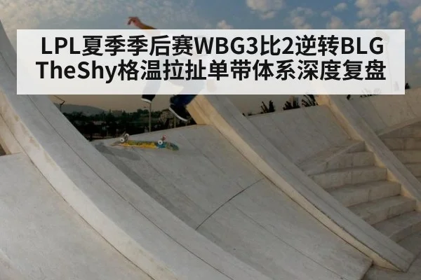 LPL夏季季后赛WBG3比2逆转BLG TheShy格温拉扯单带体系深度复盘