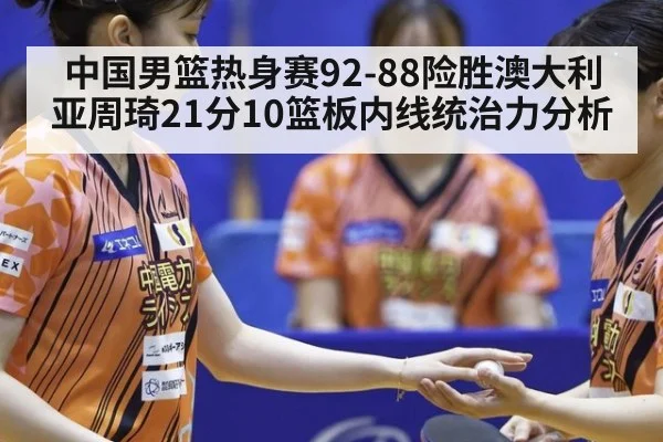 中国男篮热身赛92-88险胜澳大利亚周琦21分10篮板内线统治力分析