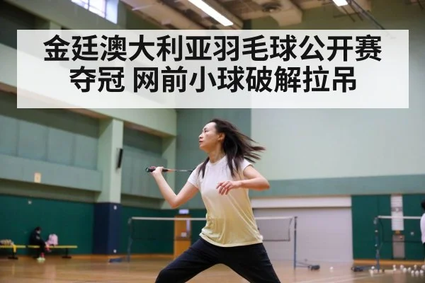 金廷澳大利亚羽毛球公开赛夺冠 网前小球破解拉吊